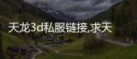 天龍3d私服鏈接,求天龍八部3d先鋒體驗服的下載方法