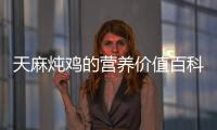 天麻燉雞的營(yíng)養(yǎng)價(jià)值百科