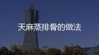 天麻蒸排骨的做法