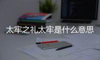 太牢之禮太牢是什么意思？太牢指的是什么？