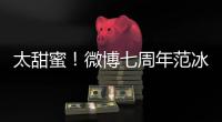 太甜蜜！微博七周年范冰冰告白冰邦