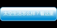 太空生活怎么樣？看這里！