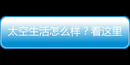太空生活怎么樣？看這里！