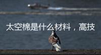 太空棉是什么材料，高技術(shù)材料（保溫性、粘彈性好）