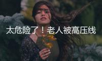 太危險(xiǎn)了！老人被高壓線彈出十米遠(yuǎn)
