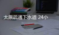 太原疏通下水道 24小時（太原疏通）