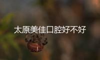 太原美佳口腔好不好