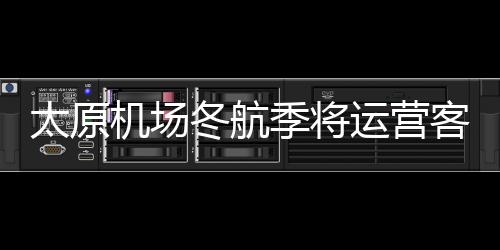 太原機場冬航季將運營客運航線86條、貨運航線4條