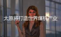 太原將打造世界煤機產業基地