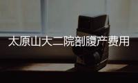 太原山大二院剖腹產(chǎn)費(fèi)用在這個(gè)數(shù)，內(nèi)含具體收費(fèi)標(biāo)準(zhǔn)清單