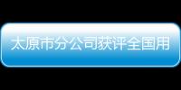 太原市分公司獲評(píng)全國(guó)用戶滿意企業(yè)