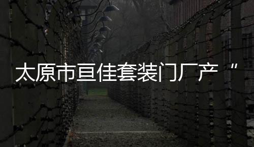太原市亙佳套裝門廠產“北京豪華實木門”竟不含木材