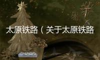 太原鐵路（關(guān)于太原鐵路的基本情況說明介紹）