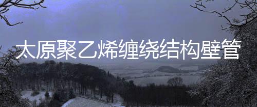 太原聚乙烯纏繞結構壁管