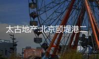 太古地產:北京頤堤港二期項目已有入市時間表