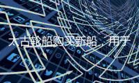 太古輪船購買新船，用于新西蘭高端沿海航運(yùn)服務(wù)
