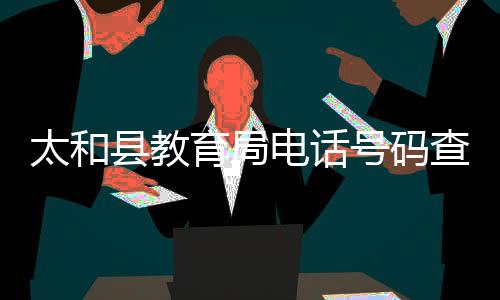 太和縣教育局電話號碼查詢（太和縣教育局電話號碼）