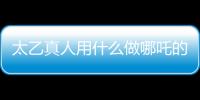 太乙真人用什么做哪吒的身體