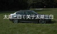 太湖三白（關于太湖三白的基本情況說明介紹）