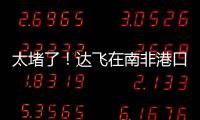 太堵了！達(dá)飛在南非港口征收擁堵附加費