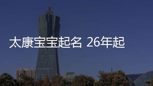 太康寶寶起名 26年起名經驗 國學起名新勢力