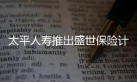 太平人壽推出盛世保險計劃