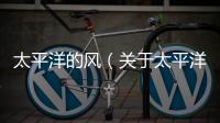 太平洋的風（關于太平洋的風的基本情況說明介紹）