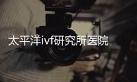 太平洋ivf研究所醫(yī)院及醫(yī)生簡介