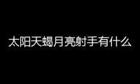 太陽天蝎月亮射手有什么特點 太陽天蝎月亮射手有什么特點