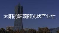 太陽能玻璃隨光伏產業壯大 市場前景廣闊,市場研究