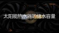 太陽能熱水器的儲水容量如何選擇？