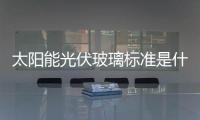 太陽能光伏玻璃標(biāo)準(zhǔn)是什么  太陽能玻璃的介紹,行業(yè)資訊