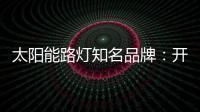太陽能路燈知名品牌：開闊新的渠道 保證產(chǎn)品地質(zhì)量