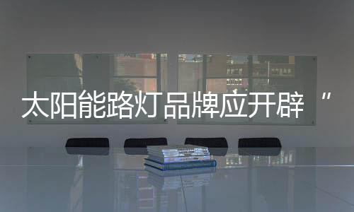 太陽能路燈品牌應開辟“新戰場”