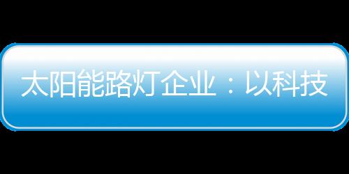 太陽能路燈企業：以科技為力量 自主創新贏未來
