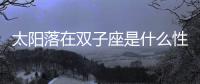 太陽落在雙子座是什么性格 太陽落在雙子座是什么性格