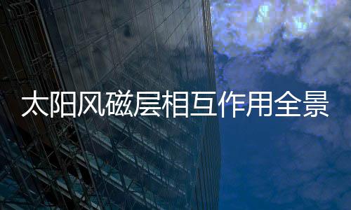 太陽風(fēng)磁層相互作用全景成像衛(wèi)星將發(fā)射