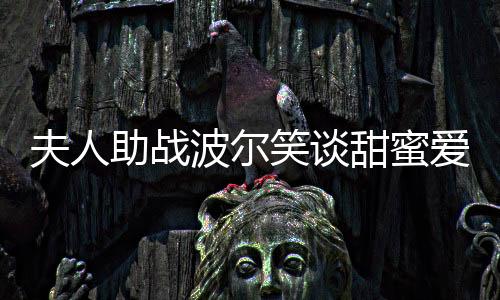 夫人助戰波爾笑談甜蜜愛情：發型全由她一手包辦