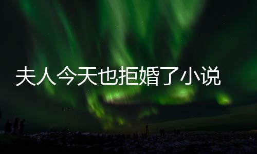 夫人今天也拒婚了小說 夫人今天也拒婚了免費(fèi)閱讀