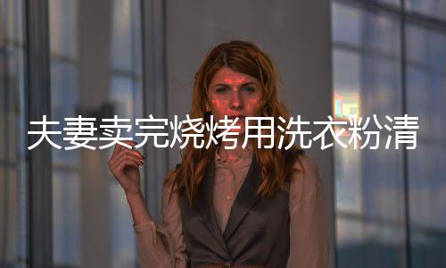 夫妻賣完燒烤用洗衣粉清洗路面 網友：他們發財我是一點不嫉妒