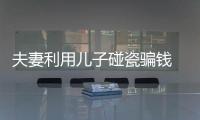 夫妻利用兒子碰瓷騙錢 不想和父母再一起生活