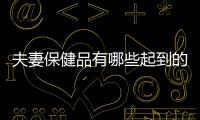 夫妻保健品有哪些起到的作用如何