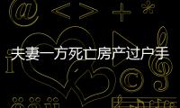 夫妻一方死亡房產過戶手續費（夫妻一方死亡房產過戶）