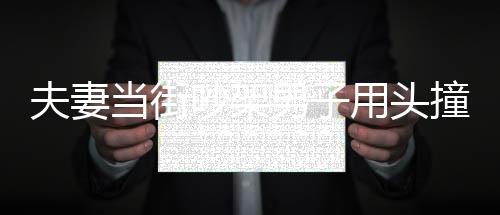 夫妻當街吵架男子用頭撞欄桿被卡