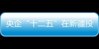 央企“十二五”在新疆投資超1.5萬億