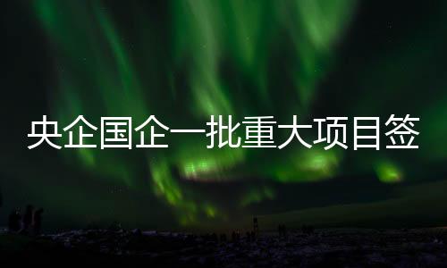 央企國企一批重大項目簽約落地 助力共同富裕示范區建設