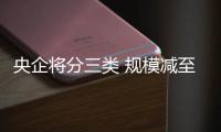 央企將分三類 規(guī)模減至80余家