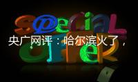 央廣網(wǎng)評：哈爾濱火了，給文旅發(fā)展帶來哪些啟示？