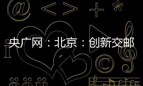 央廣網(wǎng)：北京：創(chuàng)新交郵合作新模式 郵件也能“坐”公交