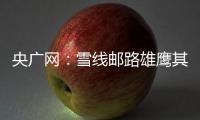 央廣網：雪線郵路雄鷹其美多吉 30年如一日忠誠履職